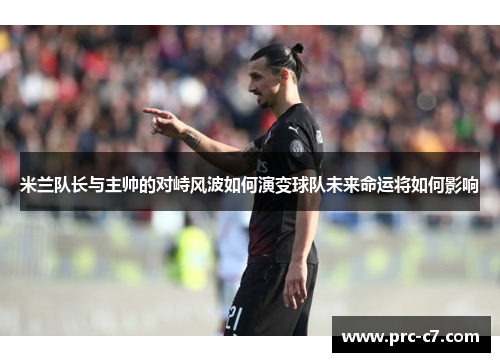 米兰队长与主帅的对峙风波如何演变球队未来命运将如何影响 米兰队长与主帅的对峙风波如何演变球队未来命运将如何影响