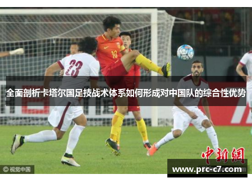 全面剖析卡塔尔国足技战术体系如何形成对中国队的综合性优势