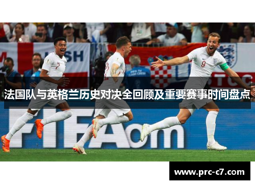 法国队与英格兰历史对决全回顾及重要赛事时间盘点 法国队与英格兰历史对决全回顾及重要赛事时间盘点
