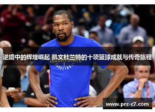 逆境中的辉煌崛起 凯文杜兰特的十项篮球成就与传奇旅程