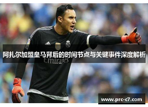 阿扎尔加盟皇马背后的时间节点与关键事件深度解析 阿扎尔加盟皇马背后的时间节点与关键事件深度解析