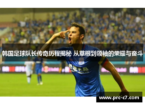 韩国足球队长传奇历程揭秘 从草根到领袖的荣耀与奋斗