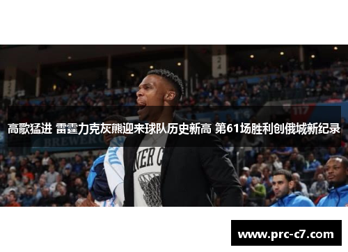 高歌猛进 雷霆力克灰熊迎来球队历史新高 第61场胜利创俄城新纪录 高歌猛进 雷霆力克灰熊迎来球队历史新高 第61场胜利创俄城新纪录