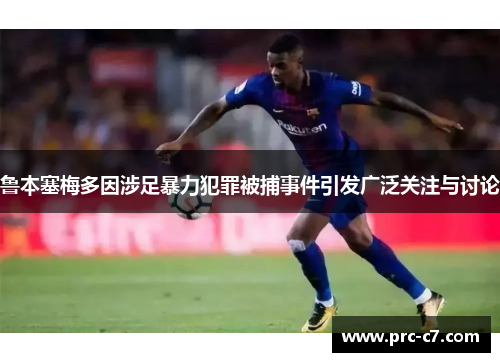 鲁本塞梅多因涉足暴力犯罪被捕事件引发广泛关注与讨论