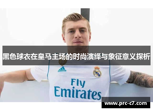 黑色球衣在皇马主场的时尚演绎与象征意义探析 黑色球衣在皇马主场的时尚演绎与象征意义探析