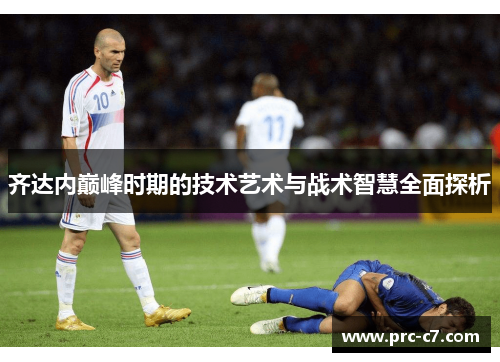 齐达内巅峰时期的技术艺术与战术智慧全面探析 齐达内巅峰时期的技术艺术与战术智慧全面探析