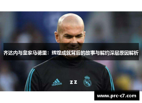 齐达内与皇家马德里:辉煌成就背后的故事与解约深层原因解析 齐达内与皇家马德里:辉煌成就背后的故事与解约深层原因解析