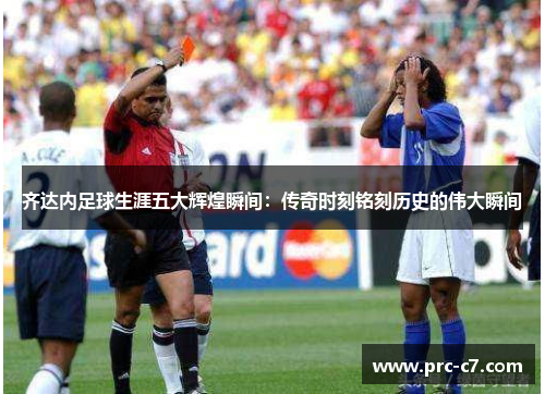 齐达内足球生涯五大辉煌瞬间:传奇时刻铭刻历史的伟大瞬间 齐达内足球生涯五大辉煌瞬间:传奇时刻铭刻历史的伟大瞬间