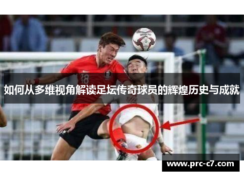 如何从多维视角解读足坛传奇球员的辉煌历史与成就 如何从多维视角解读足坛传奇球员的辉煌历史与成就