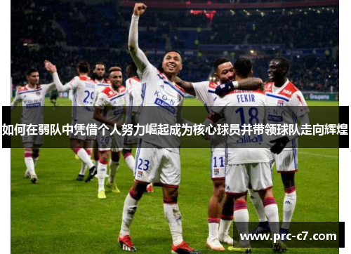 如何在弱队中凭借个人努力崛起成为核心球员并带领球队走向辉煌 如何在弱队中凭借个人努力崛起成为核心球员并带领球队走向辉煌