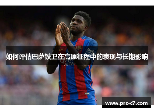 如何评估巴萨铁卫在高原征程中的表现与长期影响 如何评估巴萨铁卫在高原征程中的表现与长期影响