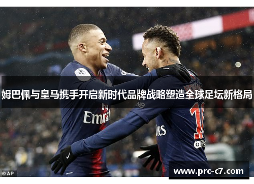 姆巴佩与皇马携手开启新时代品牌战略塑造全球足坛新格局