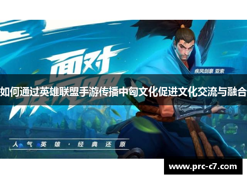 如何通过英雄联盟手游传播中匈文化促进文化交流与融合 如何通过英雄联盟手游传播中匈文化促进文化交流与融合