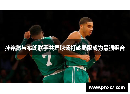 孙铭徽与布朗联手共舞球场打破局限成为最强组合 孙铭徽与布朗联手共舞球场打破局限成为最强组合