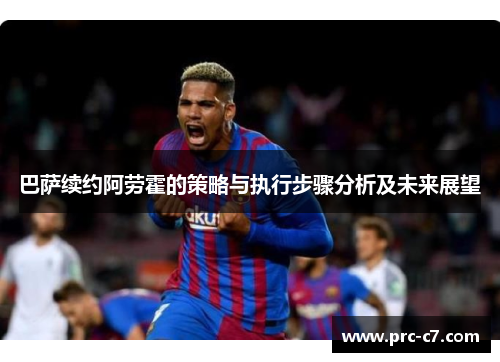 巴萨续约阿劳霍的策略与执行步骤分析及未来展望 巴萨续约阿劳霍的策略与执行步骤分析及未来展望