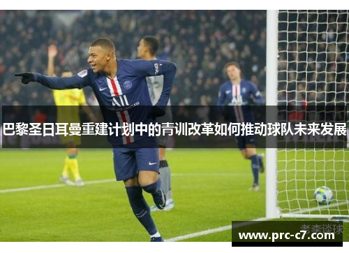 巴黎圣日耳曼重建计划中的青训改革如何推动球队未来发展 巴黎圣日耳曼重建计划中的青训改革如何推动球队未来发展