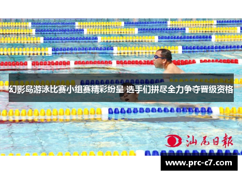 幻影岛游泳比赛小组赛精彩纷呈 选手们拼尽全力争夺晋级资格 幻影岛游泳比赛小组赛精彩纷呈 选手们拼尽全力争夺晋级资格