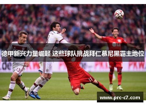 德甲新兴力量崛起 这些球队挑战拜仁慕尼黑霸主地位 德甲新兴力量崛起 这些球队挑战拜仁慕尼黑霸主地位