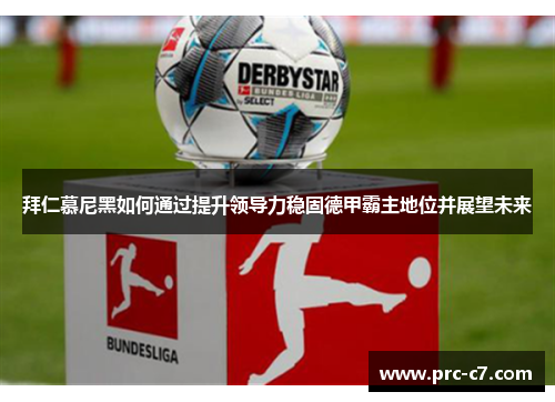 拜仁慕尼黑如何通过提升领导力稳固德甲霸主地位并展望未来 拜仁慕尼黑如何通过提升领导力稳固德甲霸主地位并展望未来