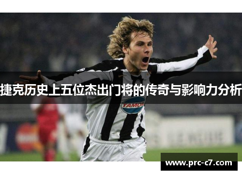 捷克历史上五位杰出门将的传奇与影响力分析