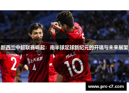 新西兰中超联赛崛起:南半球足球新纪元的开端与未来展望 新西兰中超联赛崛起:南半球足球新纪元的开端与未来展望