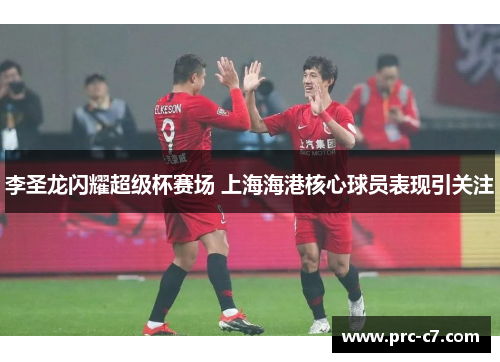 李圣龙闪耀超级杯赛场 上海海港核心球员表现引关注