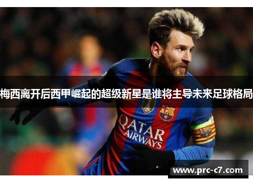 梅西离开后西甲崛起的超级新星是谁将主导未来足球格局