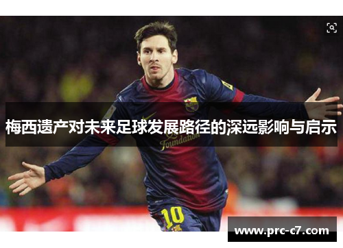 梅西遗产对未来足球发展路径的深远影响与启示