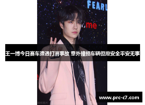 王一博今日赛车遭遇打滑事故 意外撞损车辆但愿安全平安无事