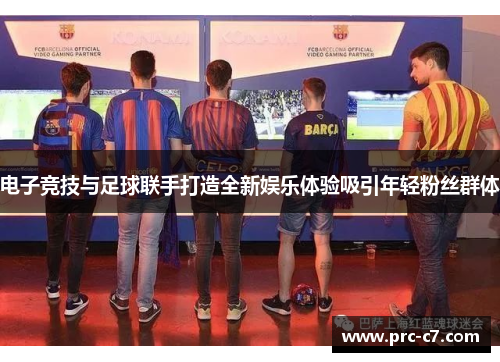 电子竞技与足球联手打造全新娱乐体验吸引年轻粉丝群体