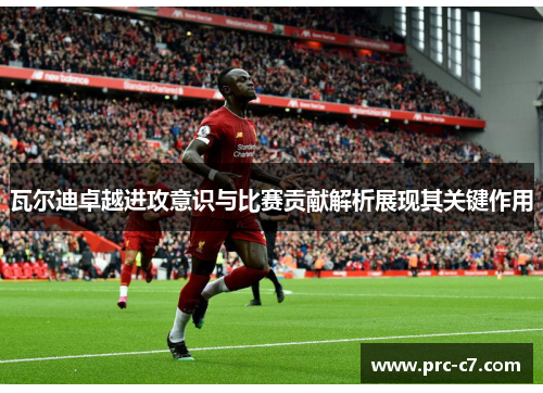 瓦尔迪卓越进攻意识与比赛贡献解析展现其关键作用