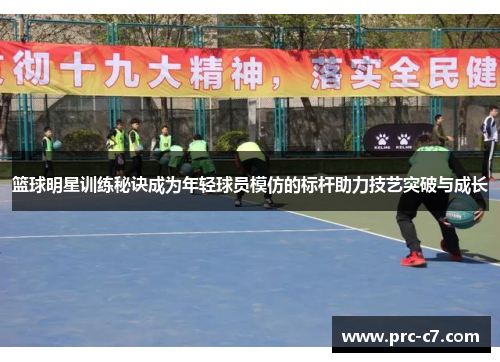 篮球明星训练秘诀成为年轻球员模仿的标杆助力技艺突破与成长
