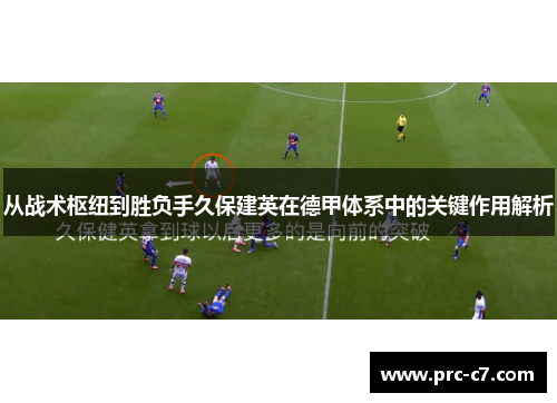 从战术枢纽到胜负手久保建英在德甲体系中的关键作用解析 从战术枢纽到胜负手久保建英在德甲体系中的关键作用解析