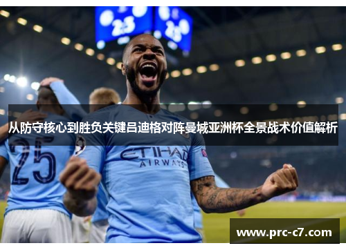 从防守核心到胜负关键吕迪格对阵曼城亚洲杯全景战术价值解析 从防守核心到胜负关键吕迪格对阵曼城亚洲杯全景战术价值解析