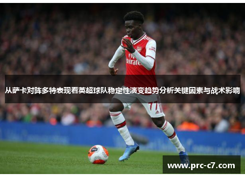 从萨卡对阵多特表现看英超球队稳定性演变趋势分析关键因素与战术影响 从萨卡对阵多特表现看英超球队稳定性演变趋势分析关键因素与战术影响