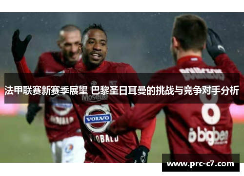 法甲联赛新赛季展望 巴黎圣日耳曼的挑战与竞争对手分析
