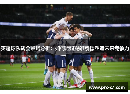 英超球队转会策略分析：如何通过精准引援塑造未来竞争力
