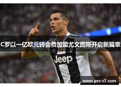 C罗以一亿欧元转会费加盟尤文图斯开启新篇章 C罗以一亿欧元转会费加盟尤文图斯开启新篇章