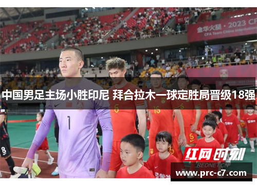 中国男足主场小胜印尼 拜合拉木一球定胜局晋级18强 中国男足主场小胜印尼 拜合拉木一球定胜局晋级18强