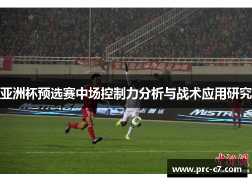 亚洲杯预选赛中场控制力分析与战术应用研究 亚洲杯预选赛中场控制力分析与战术应用研究
