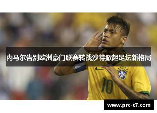 内马尔告别欧洲豪门联赛转战沙特掀起足坛新格局 内马尔告别欧洲豪门联赛转战沙特掀起足坛新格局
