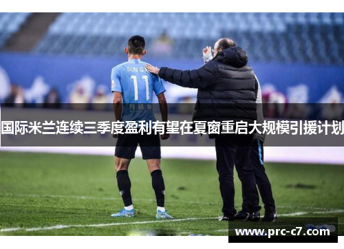 国际米兰连续三季度盈利有望在夏窗重启大规模引援计划 国际米兰连续三季度盈利有望在夏窗重启大规模引援计划