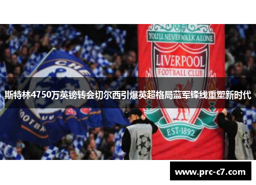 斯特林4750万英镑转会切尔西引爆英超格局蓝军锋线重塑新时代