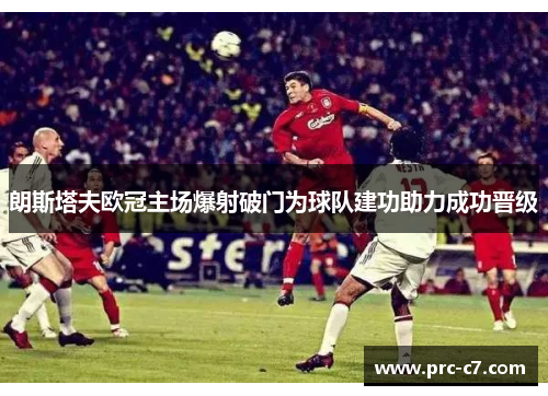 朗斯塔夫欧冠主场爆射破门为球队建功助力成功晋级