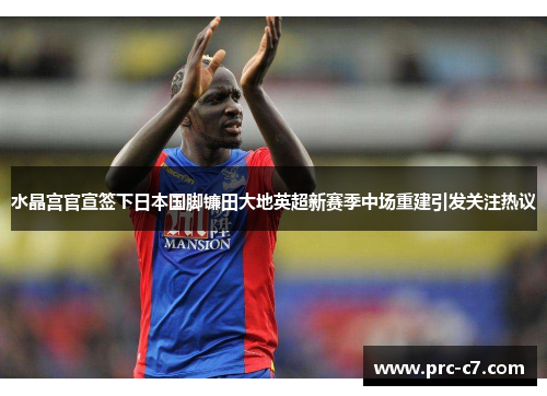 水晶宫官宣签下日本国脚镰田大地英超新赛季中场重建引发关注热议