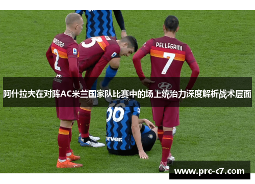 阿什拉夫在对阵AC米兰国家队比赛中的场上统治力深度解析战术层面