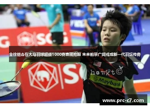 金徐组合在大马羽球超级1000赛表现抢眼 未来前景广阔或成新一代羽坛传奇