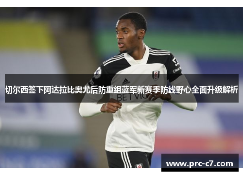 切尔西签下阿达拉比奥尤后防重组蓝军新赛季防线野心全面升级解析