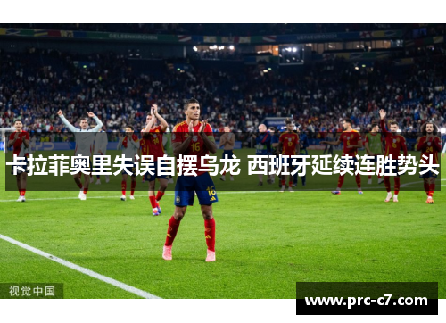 卡拉菲奥里失误自摆乌龙 西班牙延续连胜势头 卡拉菲奥里失误自摆乌龙 西班牙延续连胜势头