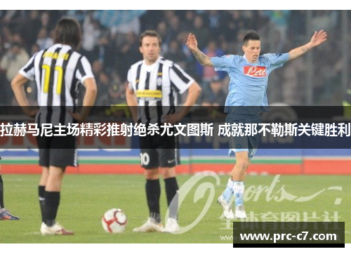 拉赫马尼主场精彩推射绝杀尤文图斯 成就那不勒斯关键胜利